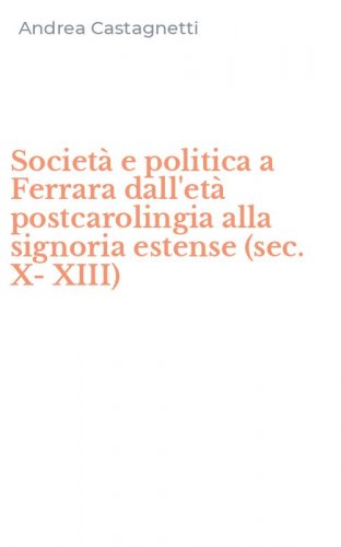 Societ&agrave; e politica a Ferrara dall'et&agrave; postcarolingia alla signoria estense (sec. X-XIII)