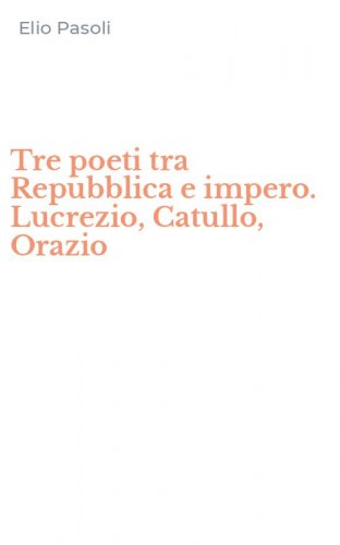 Tre poeti tra Repubblica e impero. Lucrezio, Catullo, Orazio