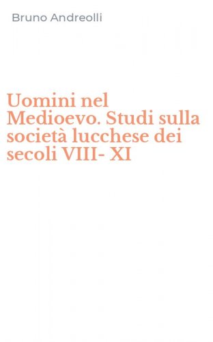 Uomini nel Medioevo. Studi sulla societ&agrave; lucchese dei secoli VIII-XI