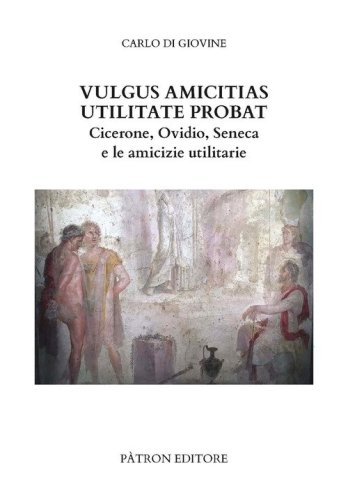 Vulgus amicitias utilitate probat. Cicerone, Ovidio, Seneca e le amicizie utilitarie