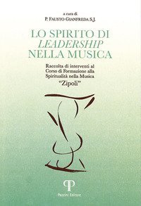 Lo spirito di leadership nella musica. Raccolta di interventi al corso di formazione Spiritualit&agrave; nella musica &laquo;Zipoli&raquo;