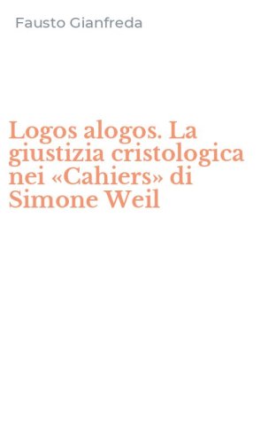 Logos alogos. La giustizia cristologica nei &laquo;Cahiers&raquo; di Simone Weil