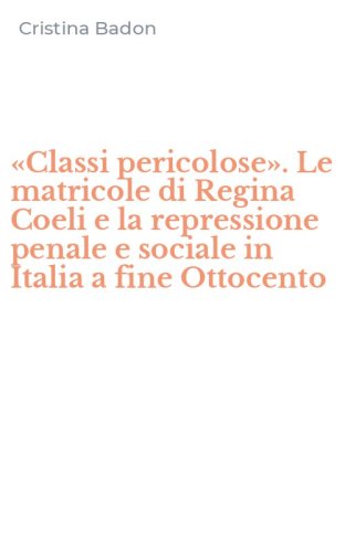 &laquo;Classi pericolose&raquo;. Le matricole di Regina Coeli e la repressione penale e sociale in Italia a fine Ottocento
