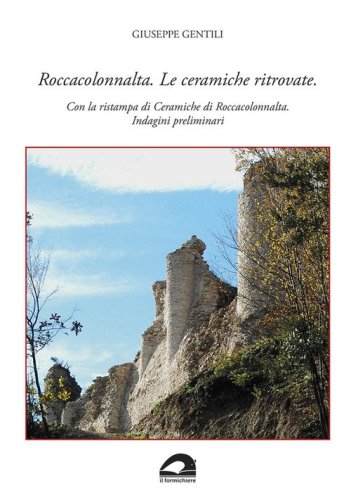 Roccacolonnalta. Le ceramiche ritrovate. Con la ristampa di &laquo;Ceramiche di Roccacolonnalta. Indagini preliminari&raquo;