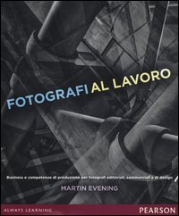 Fotografi al lavoro. Business e competenze di produzione per fotografi editoriali, commerciali e di design