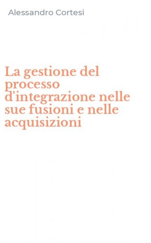 La gestione del processo d'integrazione nelle sue fusioni e nelle acquisizioni