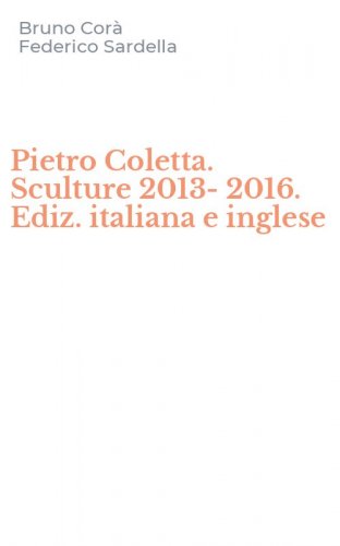 Pietro Coletta. Sculture 2013-2016. Ediz. italiana e inglese
