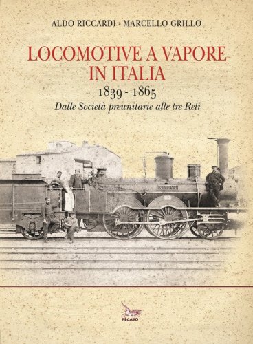 Locomotive a vapore in Italia. 1839-1865. Dalle Societ&agrave; preunitarie alle tre Reti