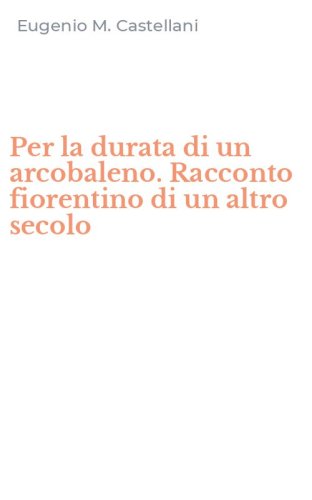 Per la durata di un arcobaleno. Racconto fiorentino di un altro secolo