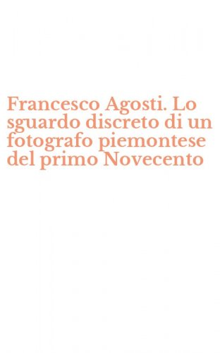 Francesco Agosti. Lo sguardo discreto di un fotografo piemontese del primo Novecento