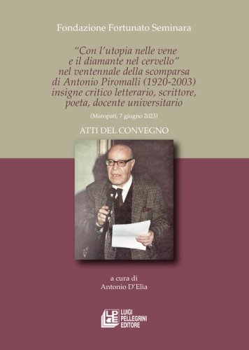 &laquo;Con l'utopia nelle vene e il diamante nel cervello&raquo; nel ventennale della scomparsa di Antonio Piromalli (1920-2003) insigne critico letterario, scrittore, poeta, docente universitario. Atti del convegno (Maropati, 7 giugno 2023)