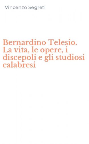 Bernardino Telesio. La vita, le opere, i discepoli e gli studiosi calabresi