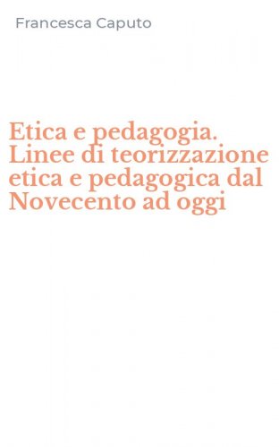 Etica e pedagogia. Linee di teorizzazione etica e pedagogica dal Novecento ad oggi