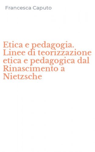 Etica e pedagogia. Linee di teorizzazione etica e pedagogica dal Rinascimento a Nietzsche