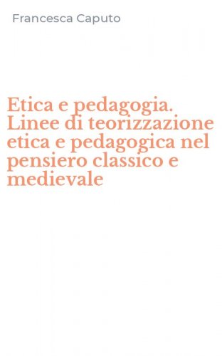 Etica e pedagogia. Linee di teorizzazione etica e pedagogica nel pensiero classico e medievale