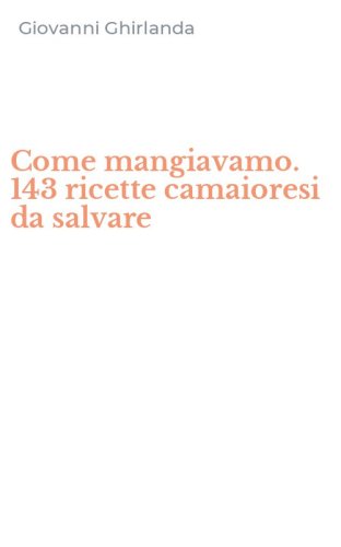 Come mangiavamo. 143 ricette camaioresi da salvare