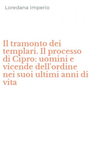 Il tramonto dei templari. Il processo di Cipro: uomini e vicende dell'ordine nei suoi ultimi anni di vita