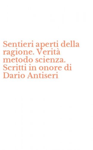 Sentieri aperti della ragione. Verit&agrave; metodo scienza. Scritti in onore di Dario Antiseri