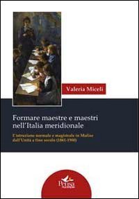 Formare maestre e maestri nell'Italia meridionale. L'istruzione normale e magistrale in Molise dall'unit&agrave; a fine secolo (1861-1900)