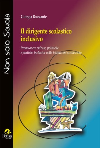 Il dirigente scolastico inclusivo. Promuovere culture, politiche e pratiche inclusive nelle istituzioni scolastiche