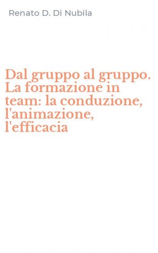 Dal gruppo al gruppo. La formazione in team: la conduzione, l'animazione, l'efficacia