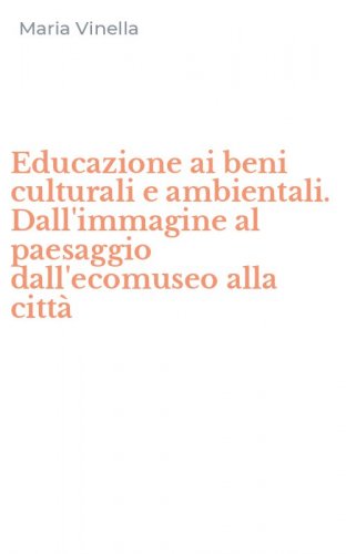 Educazione ai beni culturali e ambientali. Dall'immagine al paesaggio dall'ecomuseo alla citt&agrave;