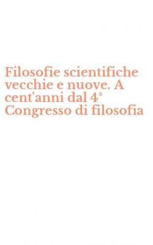 Filosofie scientifiche vecchie e nuove. A cent'anni dal 4&deg; Congresso di filosofia