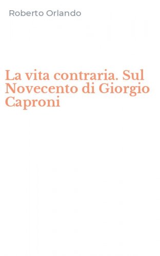 La vita contraria. Sul Novecento di Giorgio Caproni