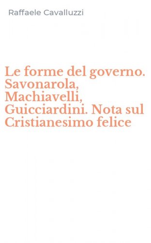 Le forme del governo. Savonarola, Machiavelli, Guicciardini. Nota sul Cristianesimo felice