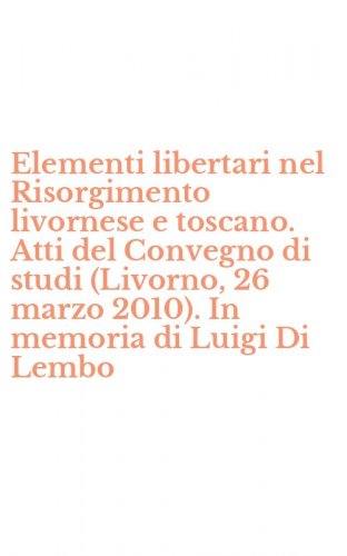 Elementi libertari nel Risorgimento livornese e toscano. Atti del Convegno di studi (Livorno, 26 marzo 2010). In memoria di Luigi Di Lembo