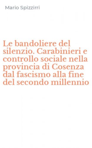 Le bandoliere del silenzio. Carabinieri e controllo sociale nella provincia di Cosenza dal fascismo alla fine del secondo millennio