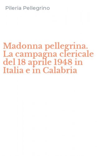 Madonna pellegrina. La campagna clericale del 18 aprile 1948 in Italia e in Calabria