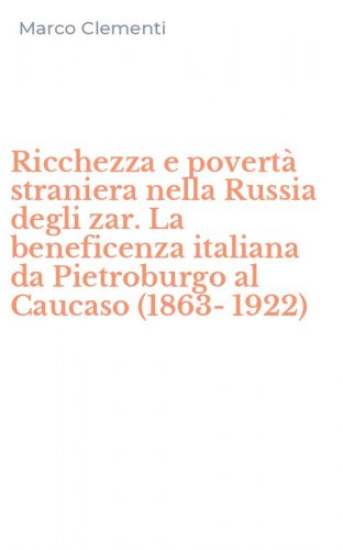 Ricchezza e povert&agrave; straniera nella Russia degli zar. La beneficenza italiana da Pietroburgo al Caucaso (1863-1922)
