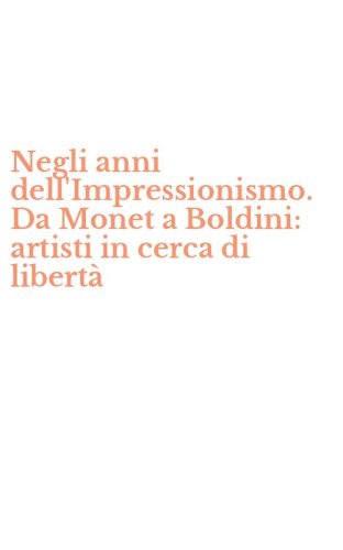 Negli anni dell'Impressionismo. Da Monet a Boldini: artisti in cerca di libert&agrave;