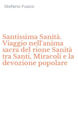 Santissima Sanit&agrave;. Viaggio nell'anima sacra del rione Sanit&agrave; tra Santi, Miracoli e la devozione popolare