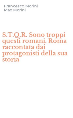 S.T.Q.R. Sono troppi questi romani. Roma raccontata dai protagonisti della sua storia