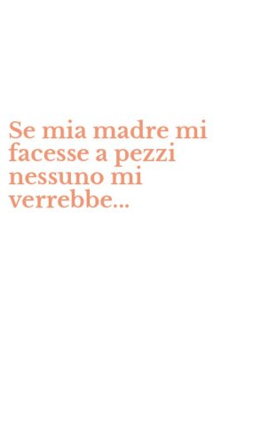 Se mia madre mi facesse a pezzi nessuno mi verrebbe...