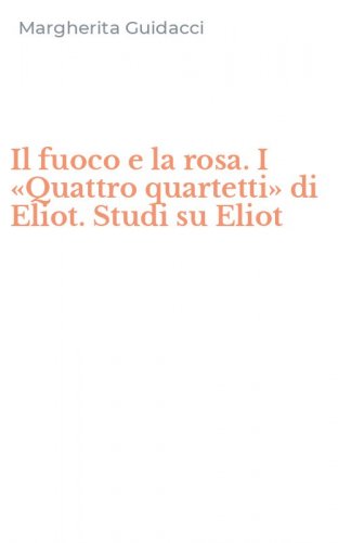 Il fuoco e la rosa. I &laquo;Quattro quartetti&raquo; di Eliot. Studi su Eliot