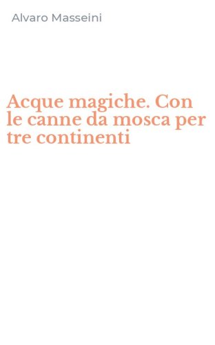 Acque magiche. Con le canne da mosca per tre continenti