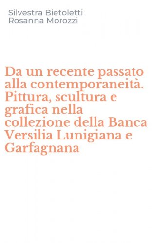 Da un recente passato alla contemporaneit&agrave;. Pittura, scultura e grafica nella collezione della Banca Versilia Lunigiana e Garfagnana