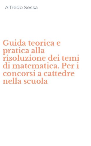 Guida teorica e pratica alla risoluzione dei temi di matematica. Per i concorsi a cattedre nella scuola