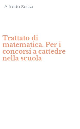 Trattato di matematica. Per i concorsi a cattedre nella scuola