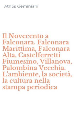 Il Novecento a Falconara. Falconara Marittima, Falconara Alta, Castelferretti Fiumesino, Villanova, Palombina Vecchia. L'ambiente, la societ&agrave;, la cultura nella stampa periodica