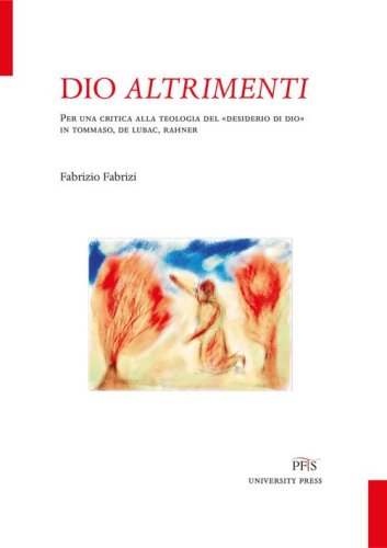 Dio altrimenti. Per una critica alla teologia del &laquo;desiderio di Dio&raquo; in Tommaso, De Lubac, Rahner