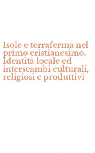 Isole e terraferma nel primo cristianesimo. Identit&agrave; locale ed interscambi culturali, religiosi e produttivi