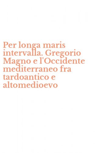 Per longa maris intervalla. Gregorio Magno e l'Occidente mediterraneo fra tardoantico e altomedioevo