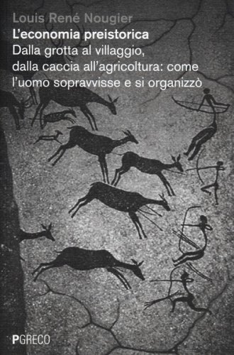 L'economia preistorica. Dalla grotta al villaggio, dalla caccia all'agricoltura: come l'uomo sopravvisse e si organizz&ograve;