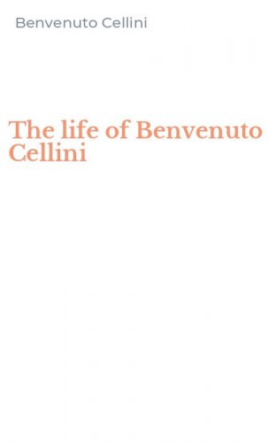 The life of Benvenuto Cellini