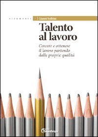 Talento al lavoro. Cercare e ottonere il lavoro partendo dalle proprie qualit&agrave;