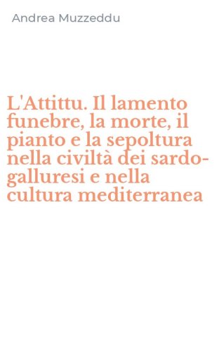 L'Attittu. Il lamento funebre, la morte, il pianto e la sepoltura nella civilt&agrave; dei sardo-galluresi e nella cultura mediterranea